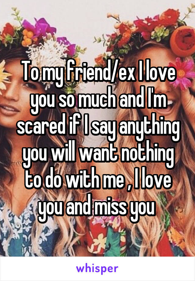 To my friend/ex I love you so much and I'm scared if I say anything you will want nothing to do with me , I love you and miss you 