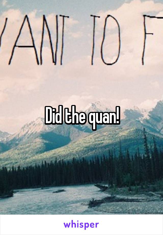 Did the quan!