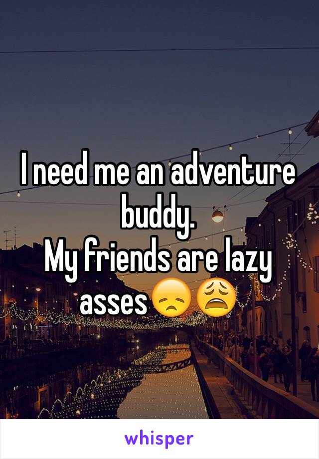 I need me an adventure buddy.
My friends are lazy asses😞😩