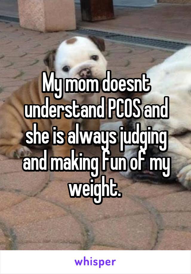 My mom doesnt understand PCOS and she is always judging and making fun of my weight. 