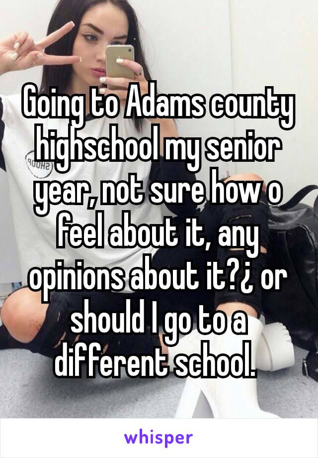 Going to Adams county highschool my senior year, not sure how o feel about it, any opinions about it?¿ or should I go to a different school. 