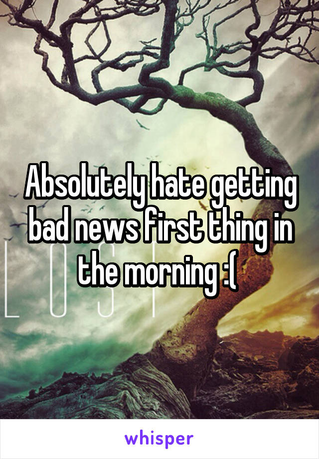 Absolutely hate getting bad news first thing in the morning :( 