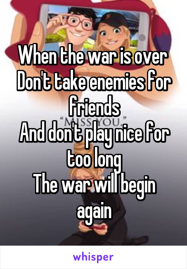 When the war is over 
Don't take enemies for friends
And don't play nice for too long
The war will begin again