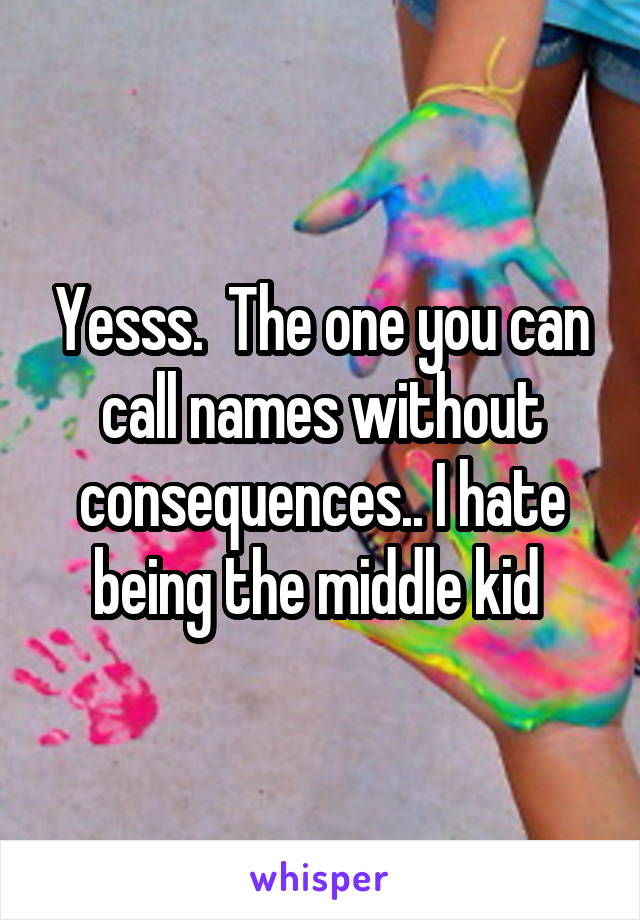 Yesss.  The one you can call names without consequences.. I hate being the middle kid 