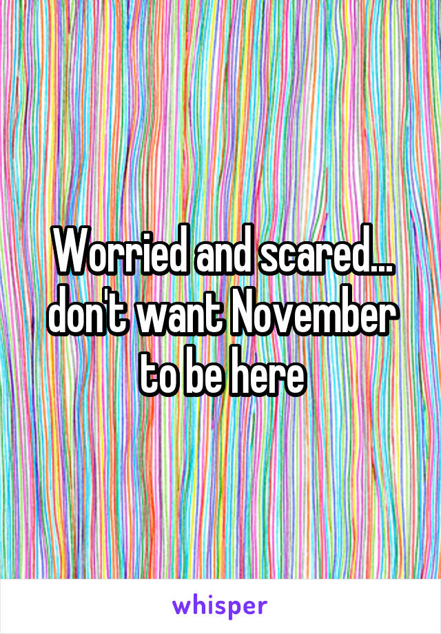 Worried and scared... don't want November to be here