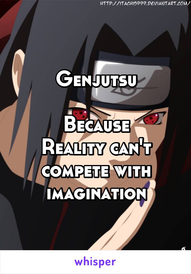 Genjutsu

Because
Reality can't compete with imagination