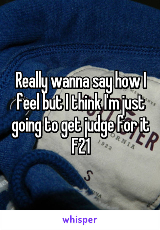 Really wanna say how I feel but I think I'm just going to get judge for it
F21