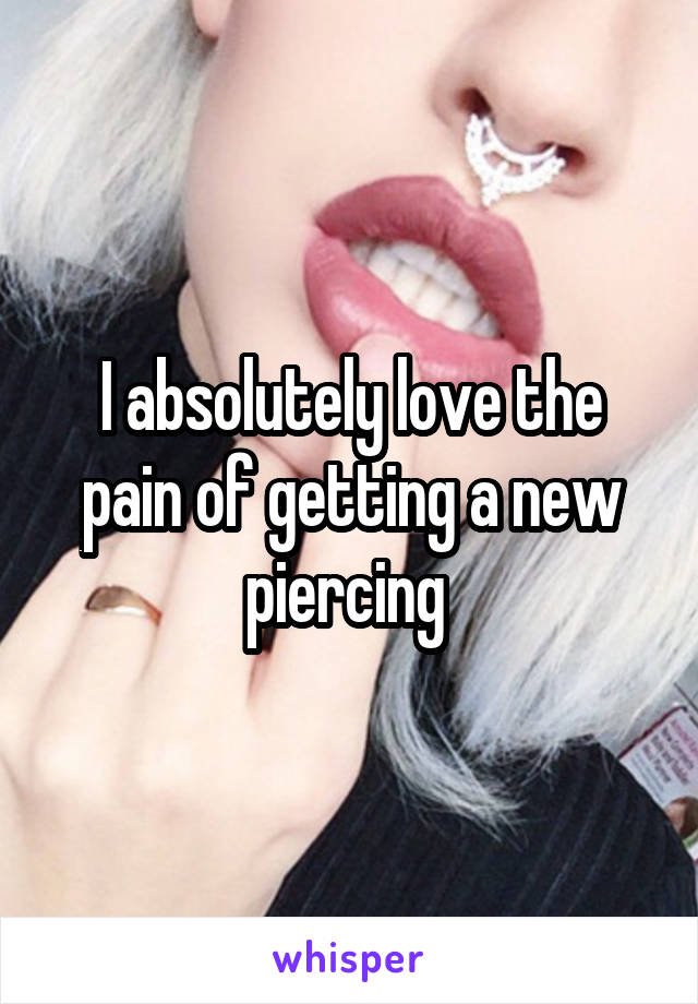 I absolutely love the pain of getting a new piercing 