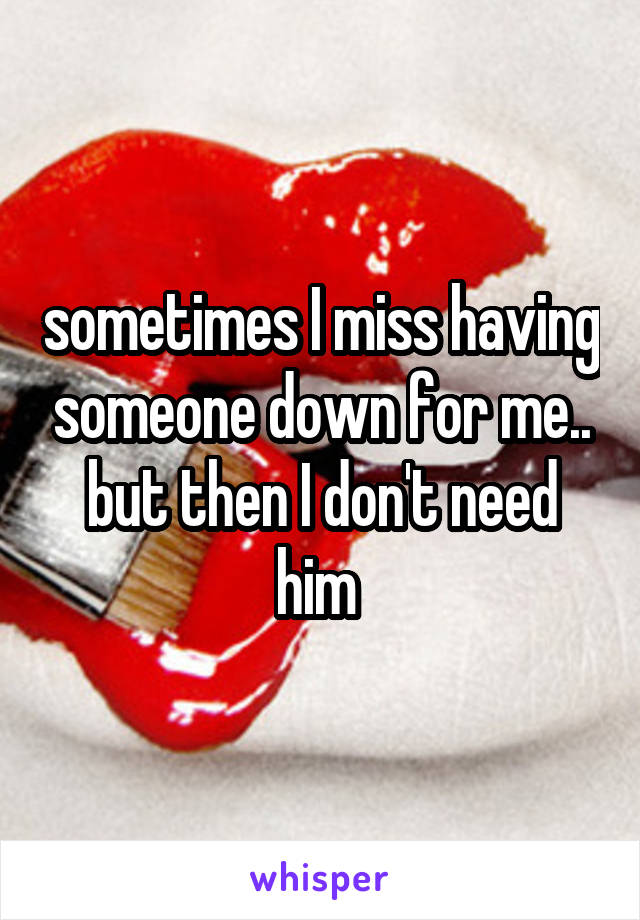 sometimes I miss having someone down for me.. but then I don't need him 