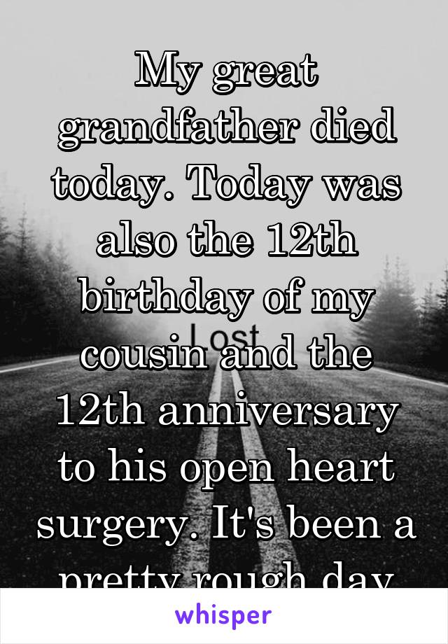 My great grandfather died today. Today was also the 12th birthday of my cousin and the 12th anniversary to his open heart surgery. It's been a pretty rough day