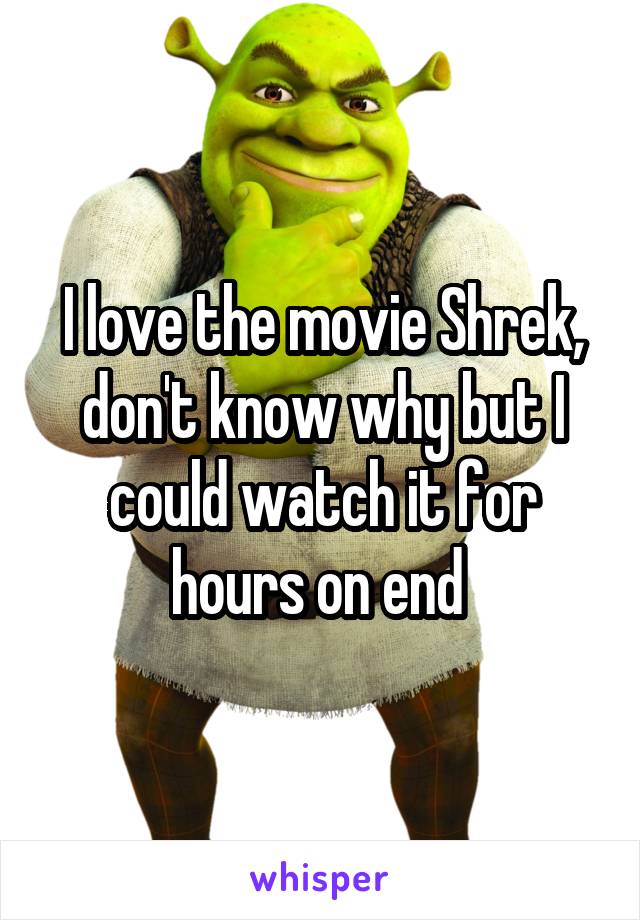 I love the movie Shrek, don't know why but I could watch it for hours on end 