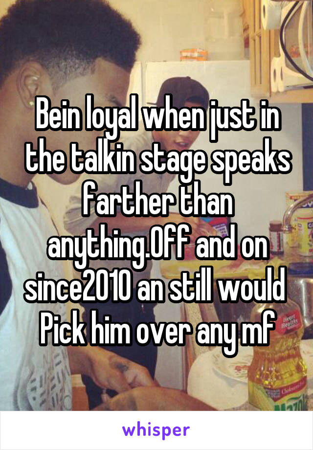 Bein loyal when just in the talkin stage speaks farther than anything.Off and on since2010 an still would 
Pick him over any mf