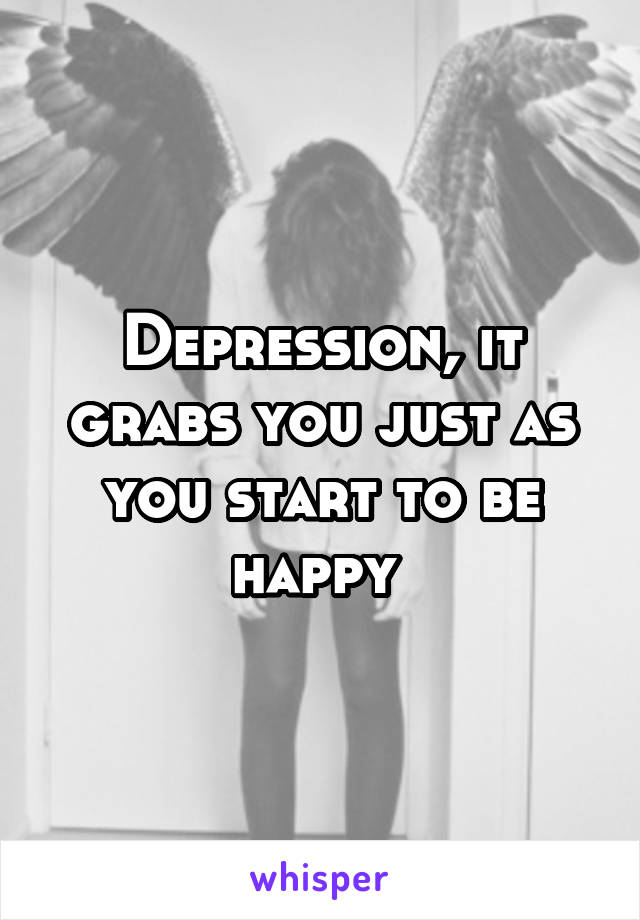 Depression, it grabs you just as you start to be happy 