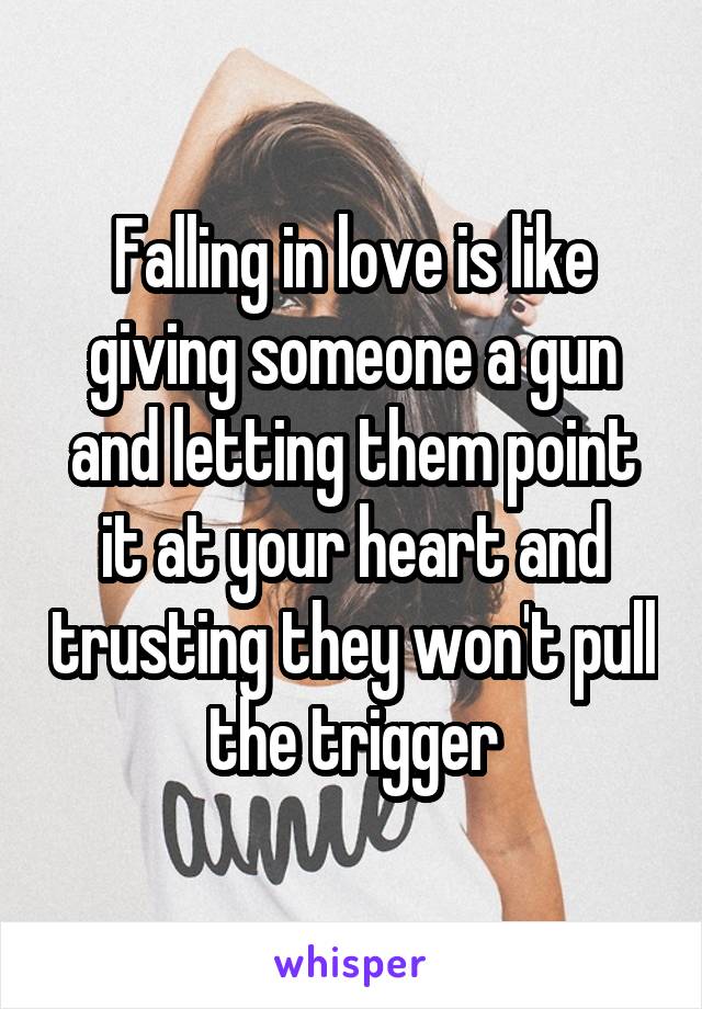 Falling in love is like giving someone a gun and letting them point it at your heart and trusting they won't pull the trigger