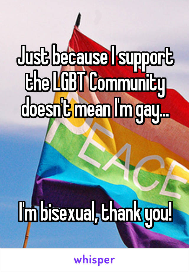 Just because I support the LGBT Community doesn't mean I'm gay...



I'm bisexual, thank you!