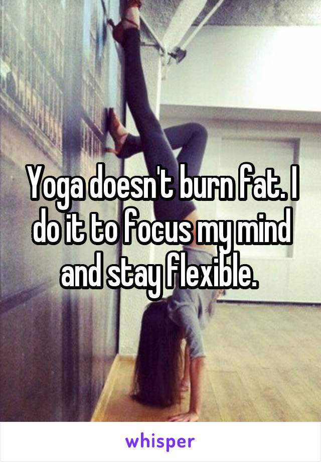 Yoga doesn't burn fat. I do it to focus my mind and stay flexible. 