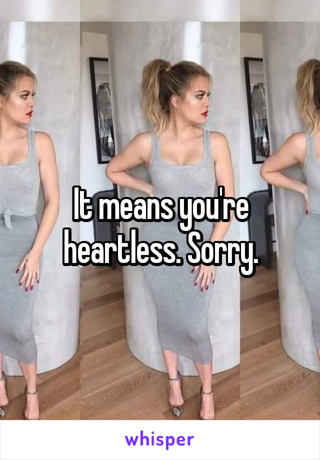 It means you're heartless. Sorry.