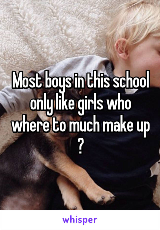 Most boys in this school only like girls who where to much make up 🙄