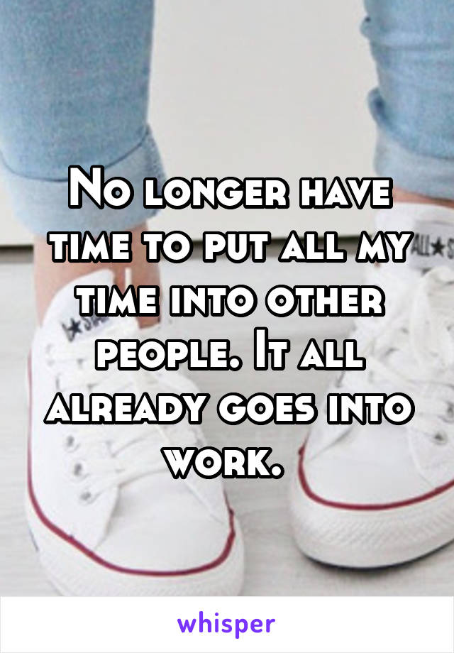 No longer have time to put all my time into other people. It all already goes into work. 