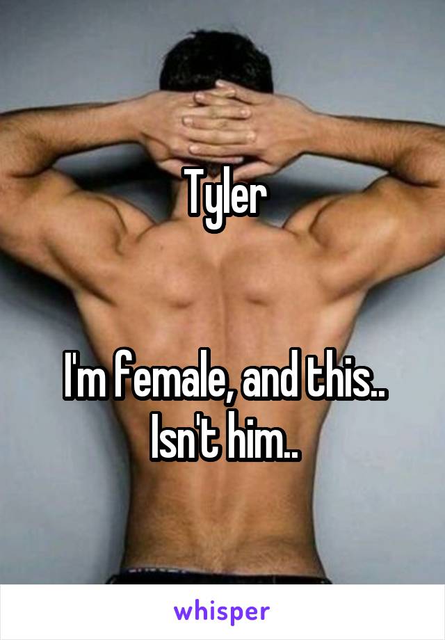 Tyler


I'm female, and this..
Isn't him..