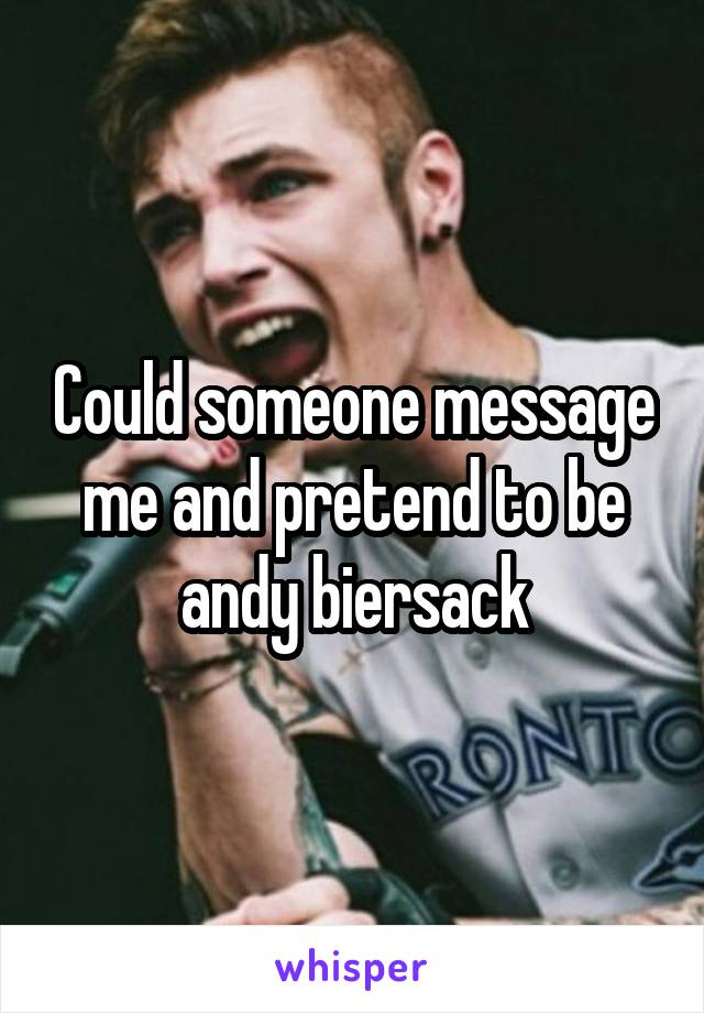 Could someone message me and pretend to be andy biersack