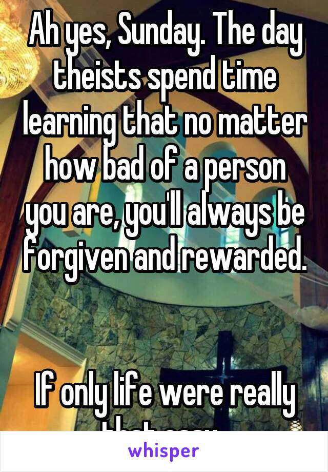 Ah yes, Sunday. The day theists spend time learning that no matter how bad of a person you are, you'll always be forgiven and rewarded. 

If only life were really that easy. 