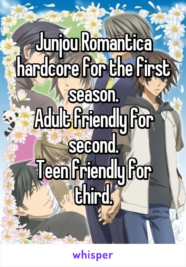 Junjou Romantica
hardcore for the first season.
Adult friendly for second.
Teen friendly for third.
