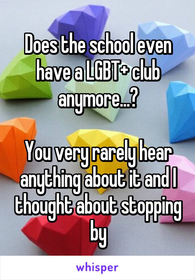 Does the school even have a LGBT+ club anymore...?

You very rarely hear anything about it and I thought about stopping by