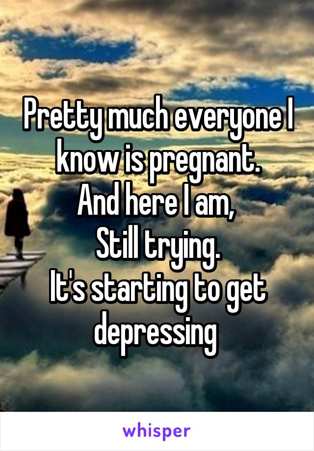 Pretty much everyone I know is pregnant.
And here I am, 
Still trying.
It's starting to get depressing 