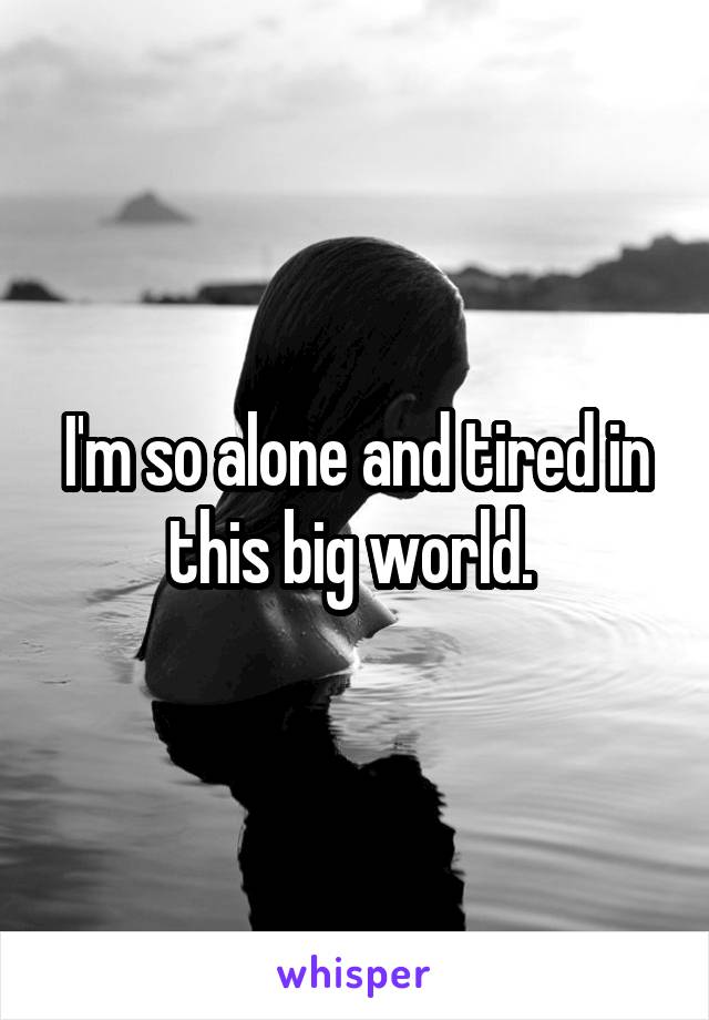 I'm so alone and tired in this big world. 