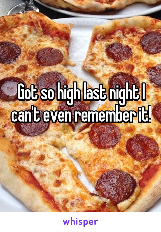 Got so high last night I can't even remember it! 