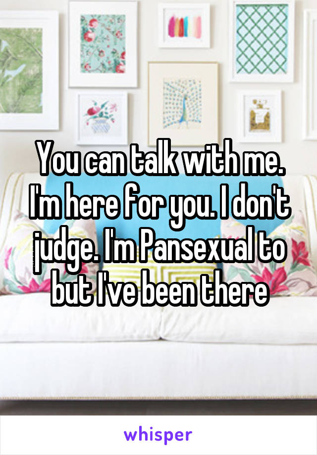 You can talk with me. I'm here for you. I don't judge. I'm Pansexual to but I've been there