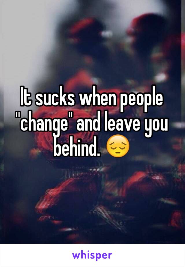 It sucks when people "change" and leave you behind. 😔