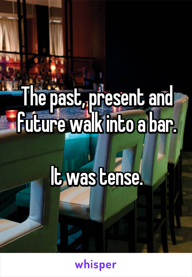 The past, present and future walk into a bar.

It was tense.