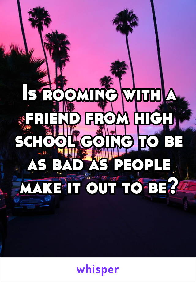 Is rooming with a friend from high school going to be as bad as people make it out to be?