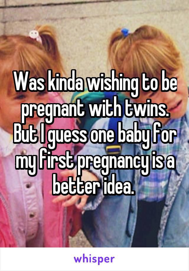 Was kinda wishing to be pregnant with twins. But I guess one baby for my first pregnancy is a better idea. 