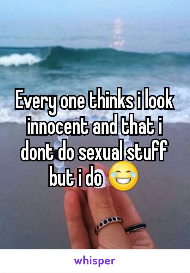 Every one thinks i look innocent and that i dont do sexual stuff but i do 😂