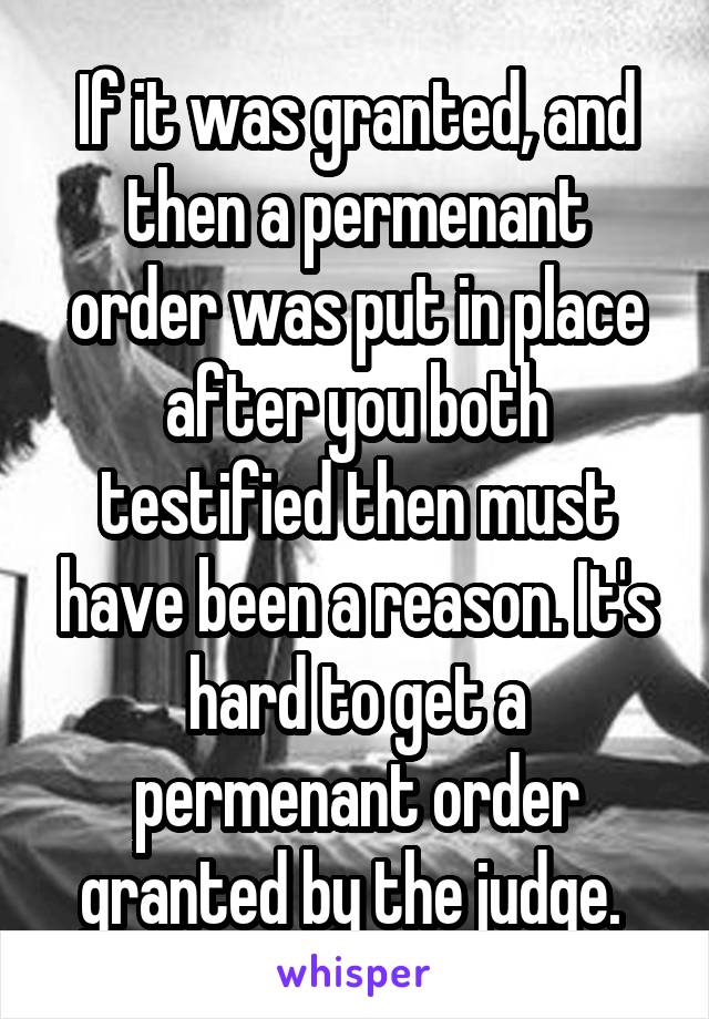 If it was granted, and then a permenant order was put in place after you both testified then must have been a reason. It's hard to get a permenant order granted by the judge. 