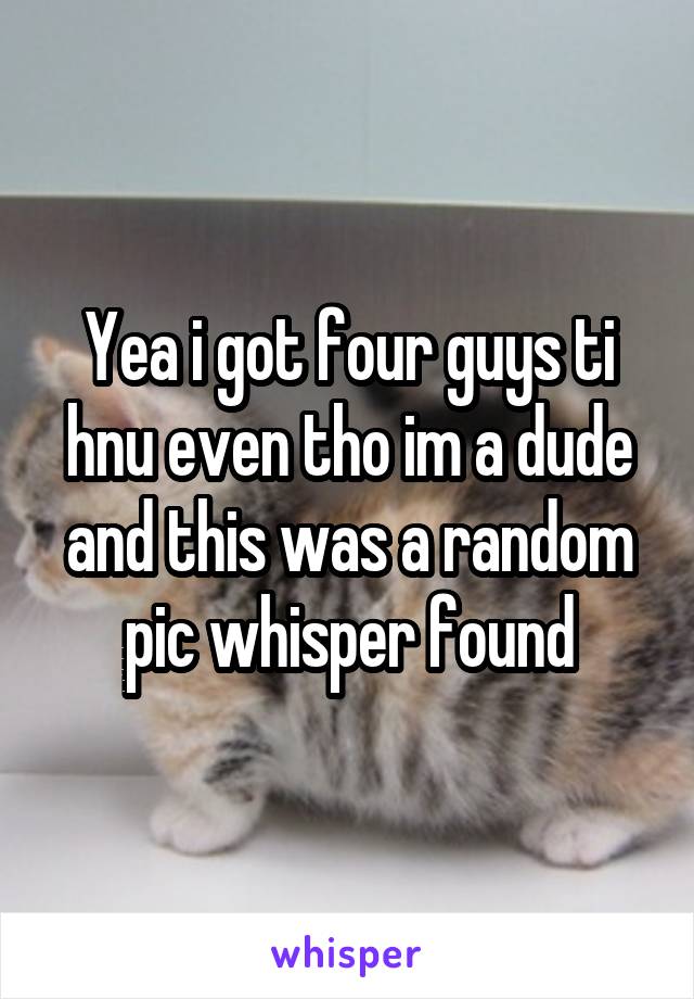 Yea i got four guys ti hnu even tho im a dude and this was a random pic whisper found