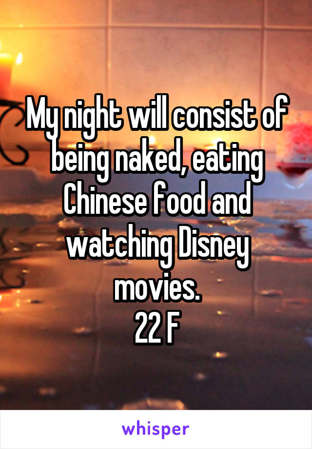 My night will consist of being naked, eating Chinese food and watching Disney movies.
22 F