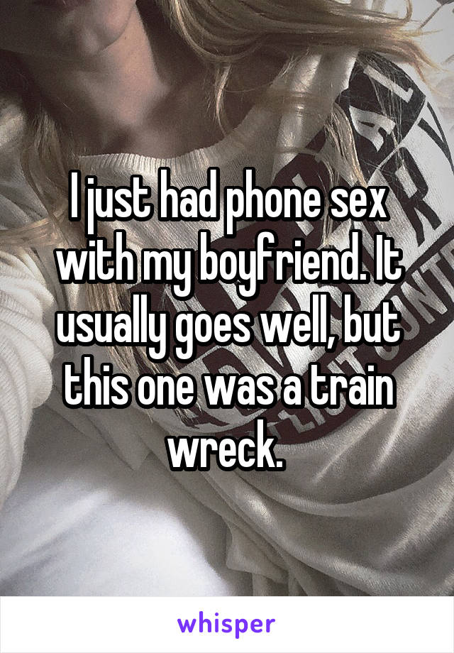 I just had phone sex with my boyfriend. It usually goes well, but this one was a train wreck. 