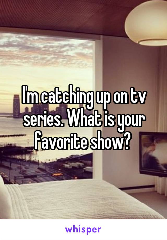 I'm catching up on tv series. What is your favorite show? 