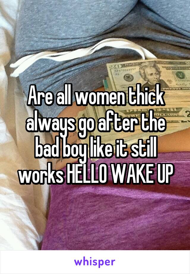 Are all women thick always go after the bad boy like it still works HELLO WAKE UP