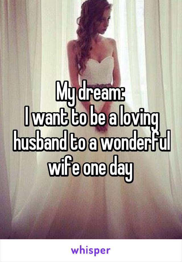 My dream: 
I want to be a loving husband to a wonderful wife one day 