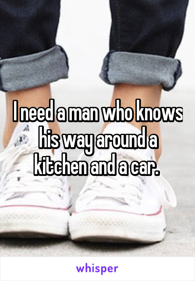 I need a man who knows his way around a kitchen and a car. 