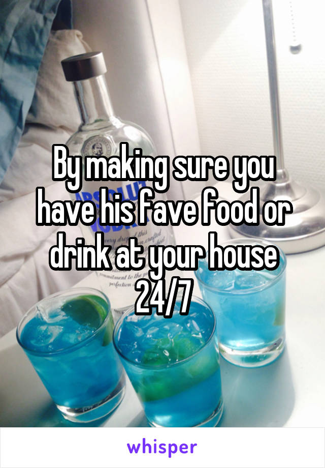 By making sure you have his fave food or drink at your house 24/7