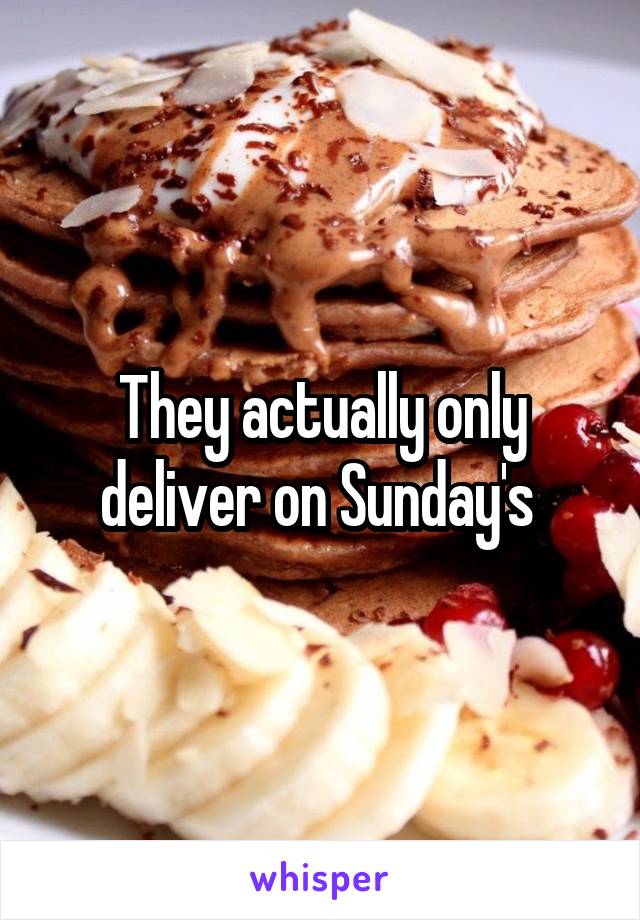 They actually only deliver on Sunday's 