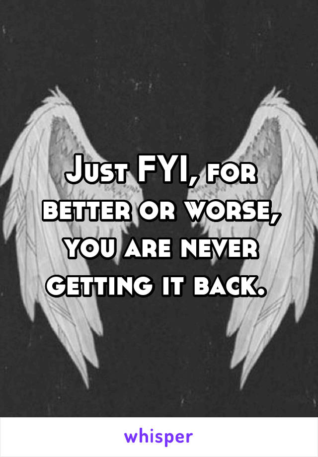 Just FYI, for better or worse, you are never getting it back. 