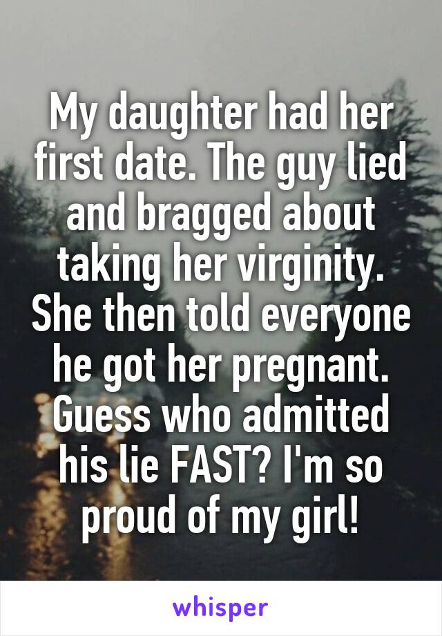 My daughter had her first date. The guy lied and bragged about taking her virginity. She then told everyone he got her pregnant. Guess who admitted his lie FAST? I'm so proud of my girl!
