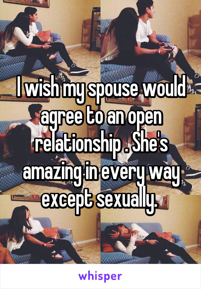 I wish my spouse would agree to an open relationship . She's amazing in every way except sexually. 